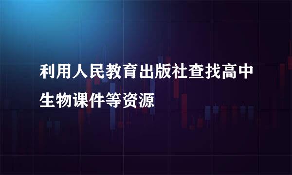 利用人民教育出版社查找高中生物课件等资源