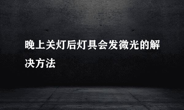 晚上关灯后灯具会发微光的解决方法