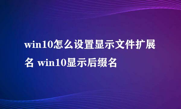 win10怎么设置显示文件扩展名 win10显示后缀名