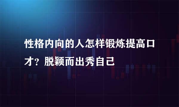 性格内向的人怎样锻炼提高口才？脱颖而出秀自己