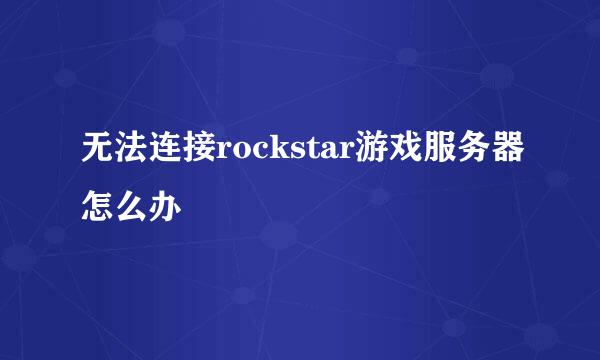 无法连接rockstar游戏服务器怎么办