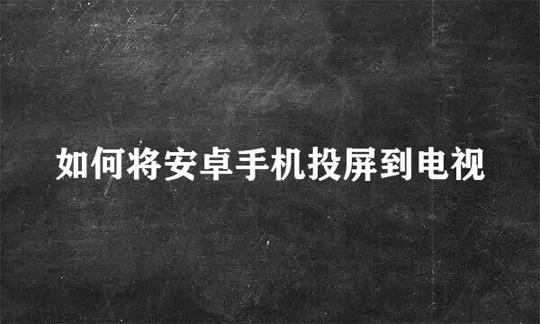 如何将安卓手机投屏到电视