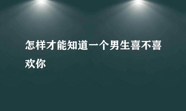 怎样才能知道一个男生喜不喜欢你