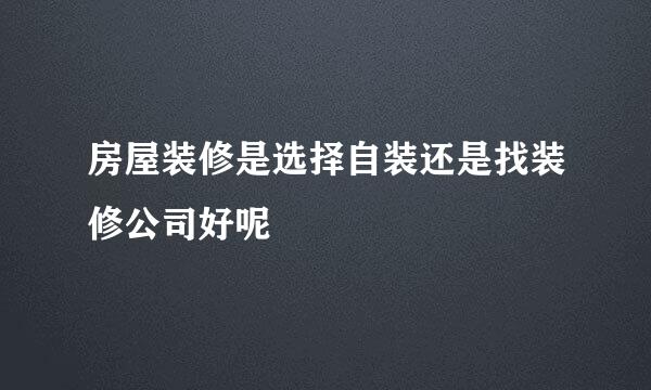 房屋装修是选择自装还是找装修公司好呢
