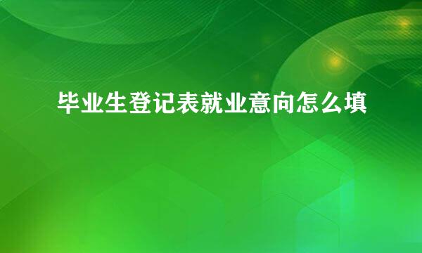毕业生登记表就业意向怎么填