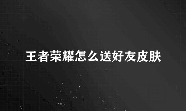 王者荣耀怎么送好友皮肤