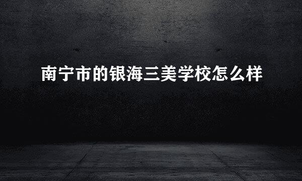 南宁市的银海三美学校怎么样