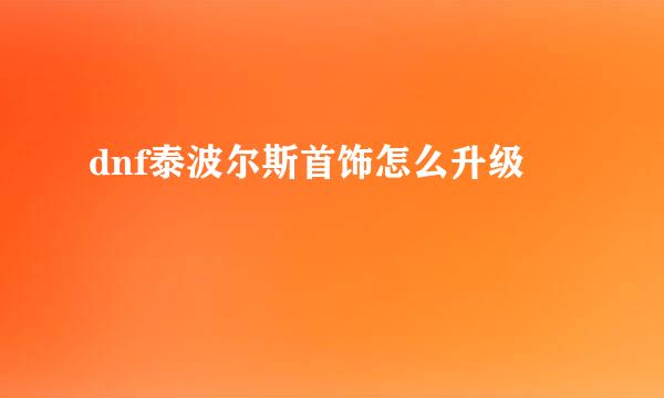 dnf泰波尔斯首饰怎么升级
