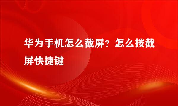 华为手机怎么截屏？怎么按截屏快捷键