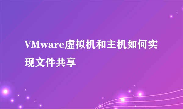 VMware虚拟机和主机如何实现文件共享