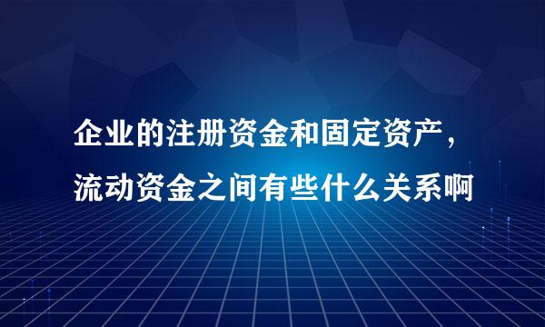 企业的注册资金和固定资产，流动资金之间有些什么关系啊