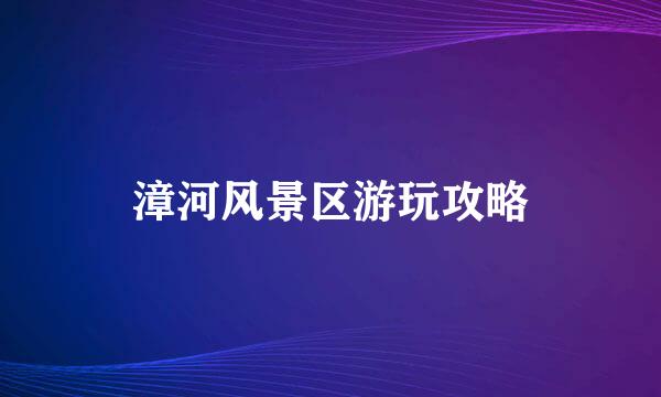 漳河风景区游玩攻略