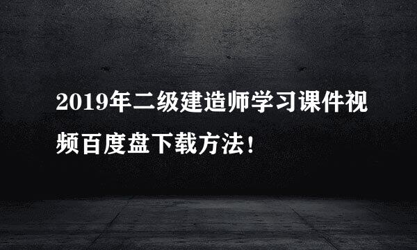 2019年二级建造师学习课件视频百度盘下载方法！