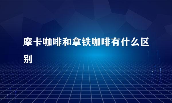 摩卡咖啡和拿铁咖啡有什么区别