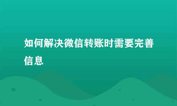 如何解决微信转账时需要完善信息