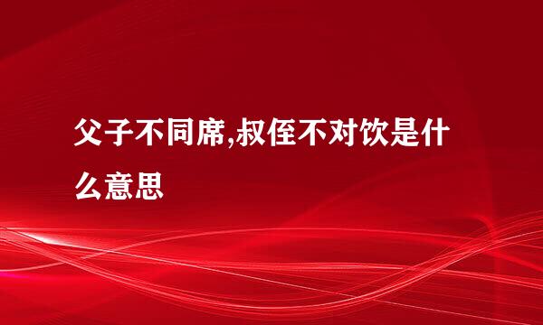 父子不同席,叔侄不对饮是什么意思