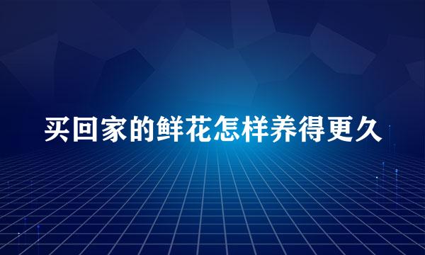 买回家的鲜花怎样养得更久