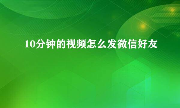 10分钟的视频怎么发微信好友