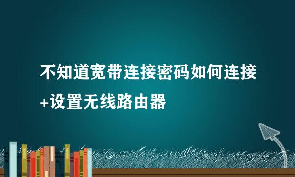 不知道宽带连接密码如何连接+设置无线路由器