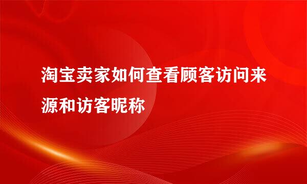 淘宝卖家如何查看顾客访问来源和访客昵称