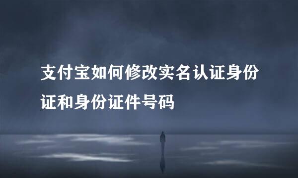 支付宝如何修改实名认证身份证和身份证件号码