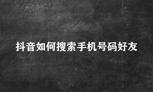 抖音如何搜索手机号码好友