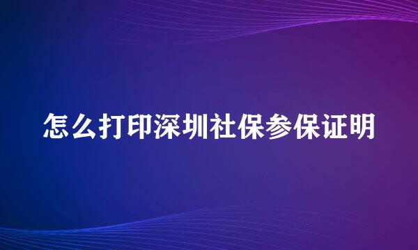 怎么打印深圳社保参保证明
