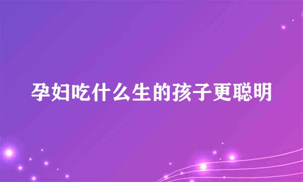 孕妇吃什么生的孩子更聪明