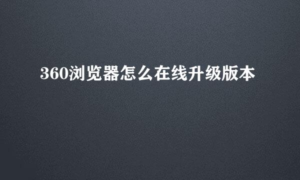 360浏览器怎么在线升级版本