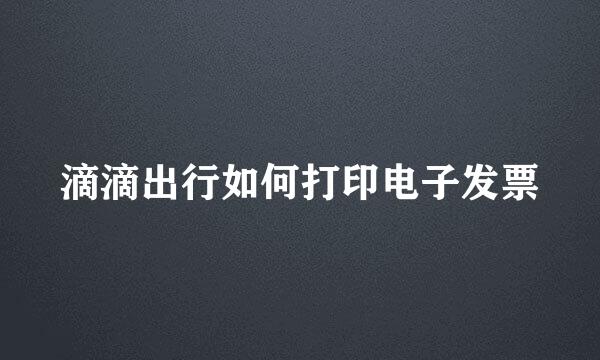 滴滴出行如何打印电子发票