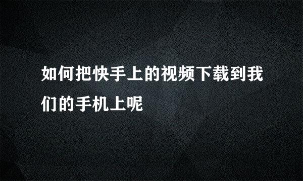 如何把快手上的视频下载到我们的手机上呢