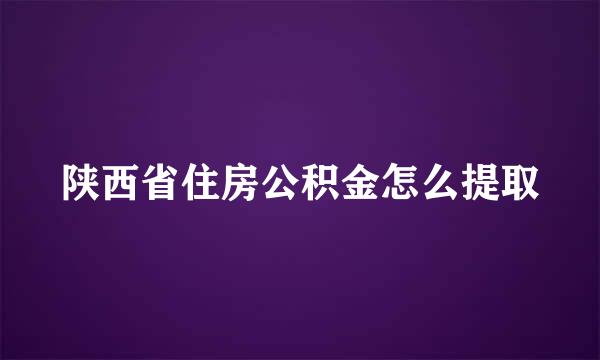 陕西省住房公积金怎么提取