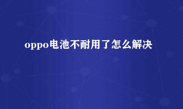 oppo电池不耐用了怎么解决
