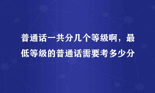 普通话一共分几个等级啊，最低等级的普通话需要考多少分