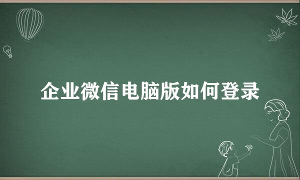 企业微信电脑版如何登录