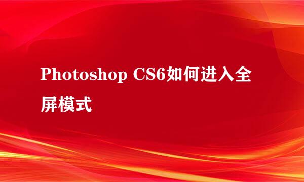 Photoshop CS6如何进入全屏模式