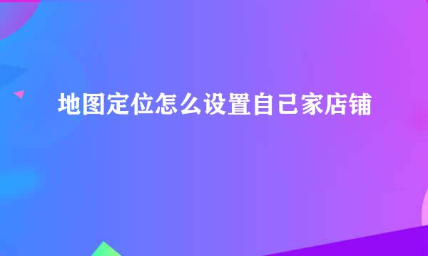 地图定位怎么设置自己家店铺