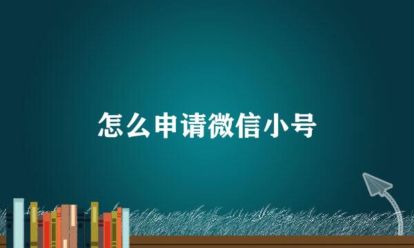 怎么申请微信小号