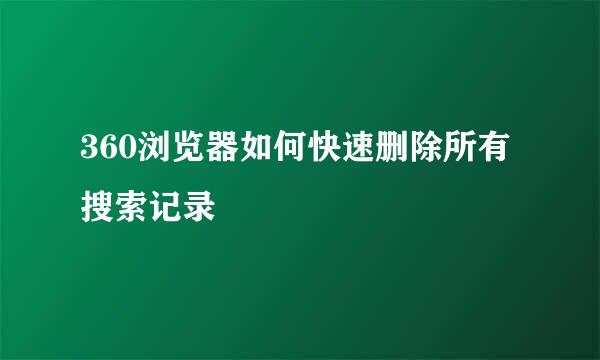 360浏览器如何快速删除所有搜索记录