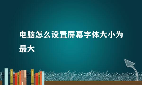 电脑怎么设置屏幕字体大小为最大