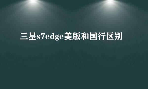 三星s7edge美版和国行区别