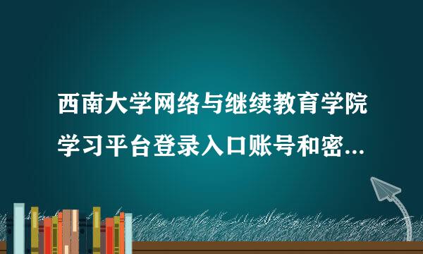 西南大学网络与继续教育学院学习平台登录入口账号和密码是什么
