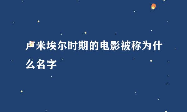 卢米埃尔时期的电影被称为什么名字