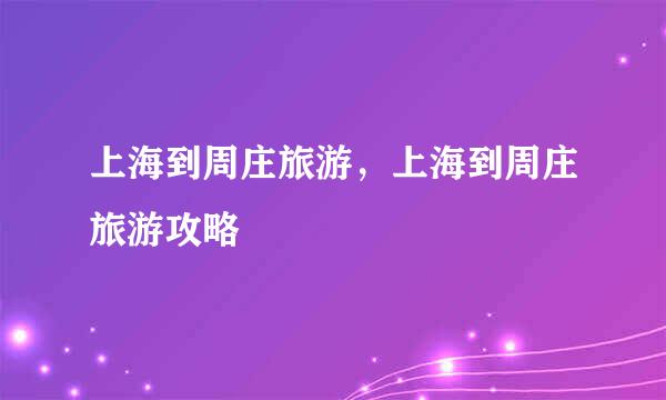 上海到周庄旅游，上海到周庄旅游攻略