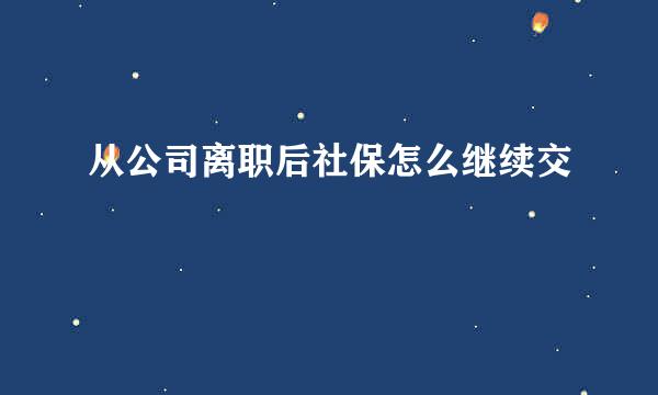 从公司离职后社保怎么继续交