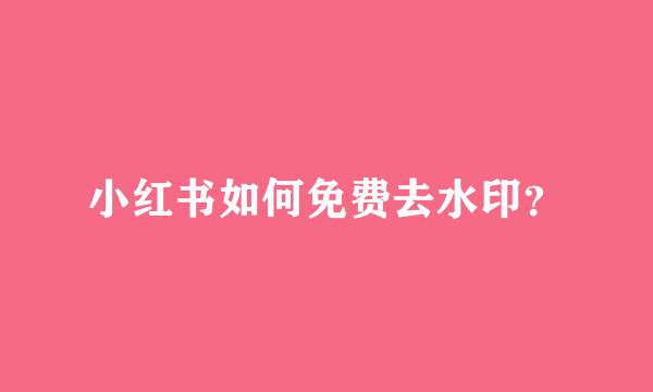 小红书如何免费去水印？