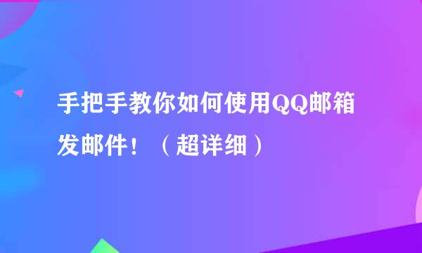 手把手教你如何使用QQ邮箱发邮件！（超详细）