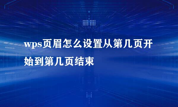 wps页眉怎么设置从第几页开始到第几页结束
