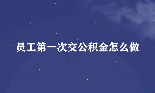 员工第一次交公积金怎么做