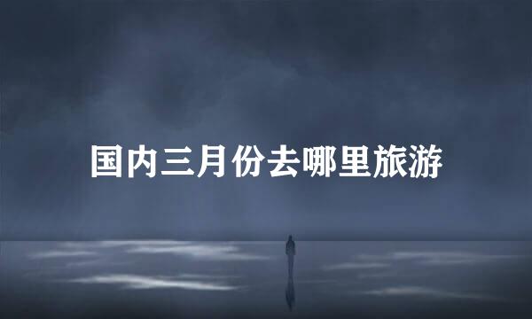国内三月份去哪里旅游